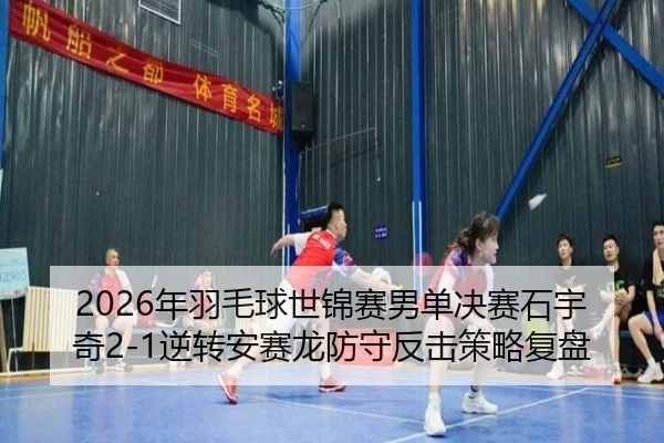 2026年羽毛球世锦赛男单决赛石宇奇2-1逆转安赛龙防守反击策略复盘